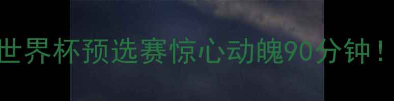 图片 🔥中国男足vs哈萨克斯坦斯坦：世界杯预选赛惊心动魄90分钟！这些细节让你看懂比赛胜负天平