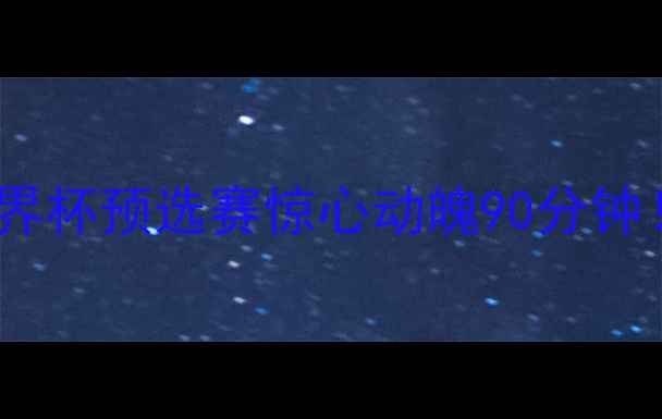 图片 🔥中国男足vs哈萨克斯坦斯坦：世界杯预选赛惊心动魄90分钟！这些细节让你看懂比赛胜负天平2