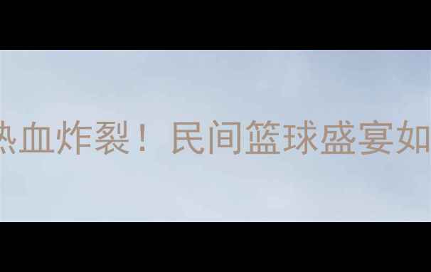 图片 🔥中国篮球3v3全纪录｜热血炸裂！民间篮球盛宴如何逆袭成国球新势力？🔥