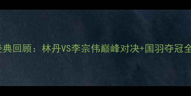 图片 🔥中国羽毛球公开赛经典回顾：林丹VS李宗伟巅峰对决+国羽夺冠全记录（附高清战报）2