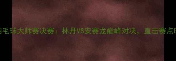 图片 🔥中国羽毛球大师赛决赛：林丹VS安赛龙巅峰对决，直击赛点时刻！🔥
