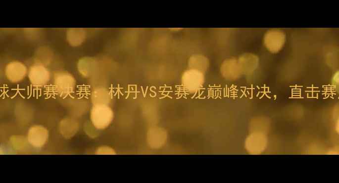 图片 🔥中国羽毛球大师赛决赛：林丹VS安赛龙巅峰对决，直击赛点时刻！🔥1