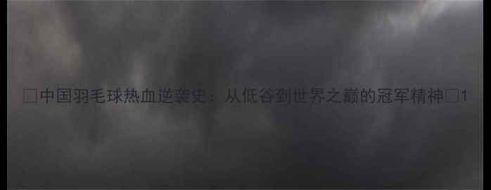 图片 🔥中国羽毛球热血逆袭史：从低谷到世界之巅的冠军精神🔥1