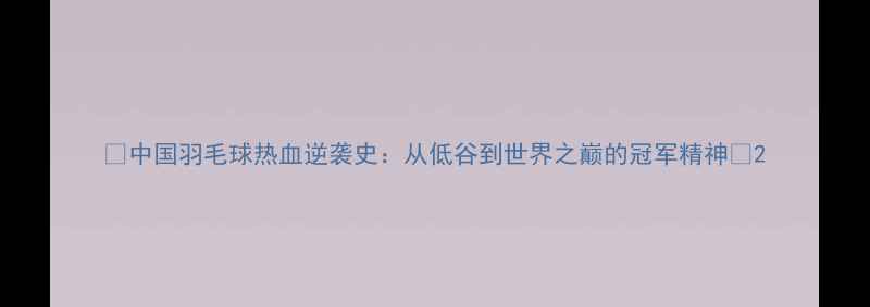 图片 🔥中国羽毛球热血逆袭史：从低谷到世界之巅的冠军精神🔥2