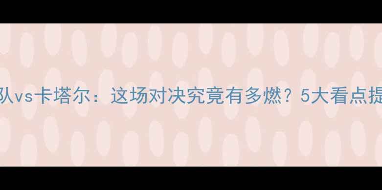 图片 🔥中国蓝队vs卡塔尔：这场对决究竟有多燃？5大看点提前解锁！