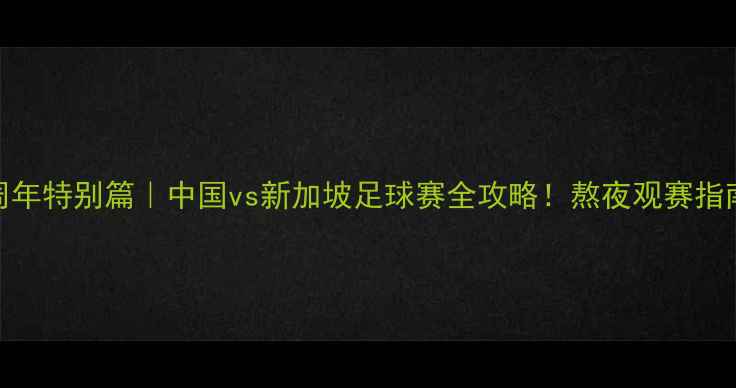 图片 🔥中新建交60周年特别篇｜中国vs新加坡足球赛全攻略！熬夜观赛指南+比赛亮点🏆2