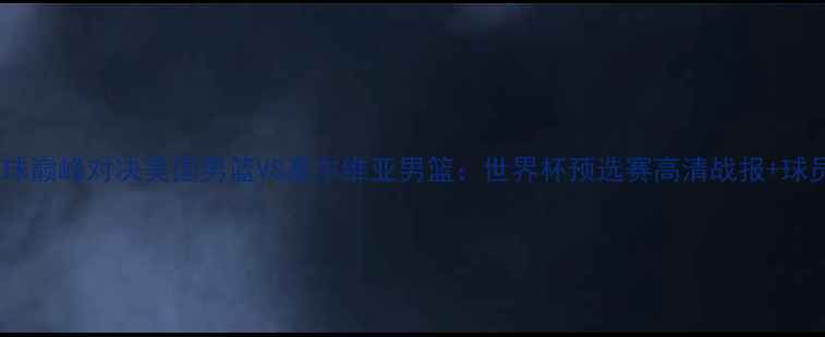 图片 🔥中美篮球巅峰对决美国男篮VS塞尔维亚男篮：世界杯预选赛高清战报+球员数据💥2