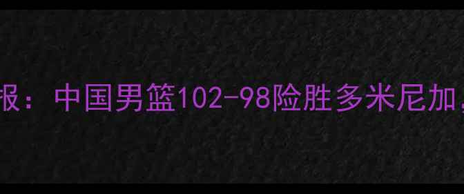 图片 🔥中美篮球赛高清战报：中国男篮102-98险胜多米尼加，关键数据解读！🔥2