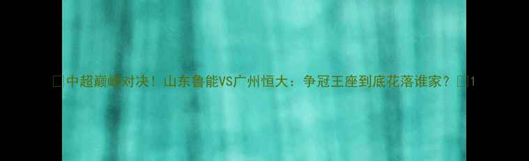 图片 🔥中超巅峰对决！山东鲁能VS广州恒大：争冠王座到底花落谁家？🏆1