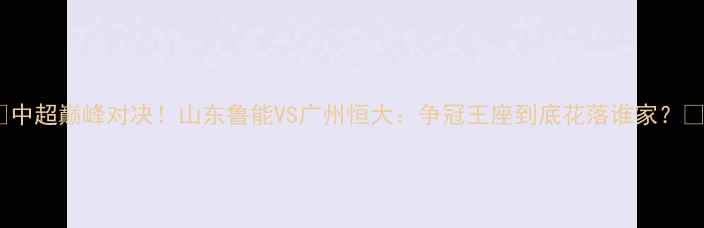 图片 🔥中超巅峰对决！山东鲁能VS广州恒大：争冠王座到底花落谁家？🏆2