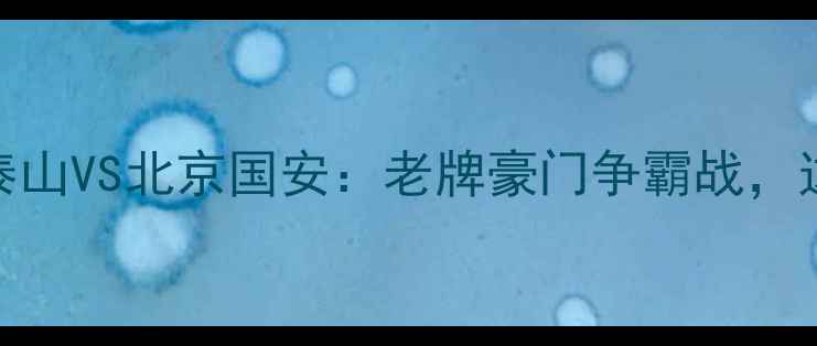 图片 🔥中超焦点战前瞻山东泰山VS北京国安：老牌豪门争霸战，这些细节决定冠军归属！