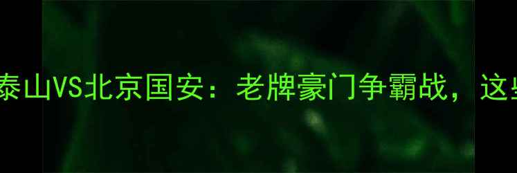 图片 🔥中超焦点战前瞻山东泰山VS北京国安：老牌豪门争霸战，这些细节决定冠军归属！1