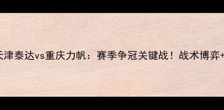 图片 🔥中超焦点战天津泰达vs重庆力帆：赛季争冠关键战！战术博弈+历史恩怨全🏆2