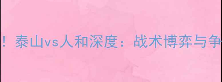图片 🔥中超焦点战！泰山vs人和深度：战术博弈与争冠悬念全公开
