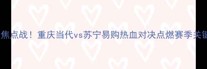 图片 🔥中超焦点战！重庆当代vs苏宁易购热血对决点燃赛季关键战💥1
