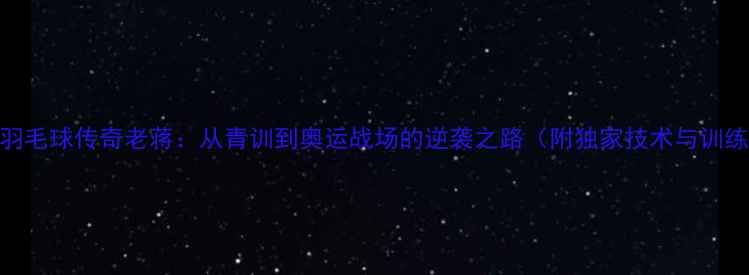 图片 🔥丹麦羽毛球传奇老蒋：从青训到奥运战场的逆袭之路（附独家技术与训练秘籍）