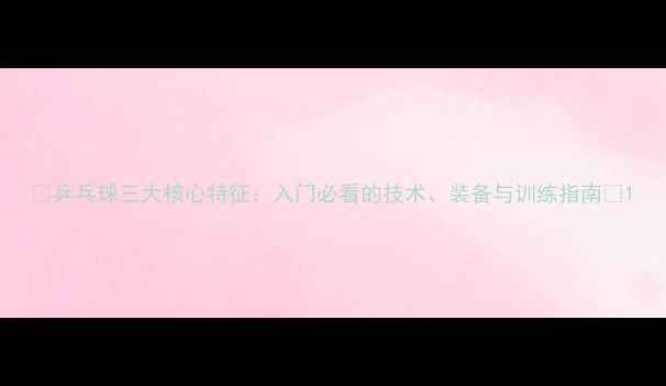 图片 🔥乒乓球三大核心特征：入门必看的技术、装备与训练指南🔥1