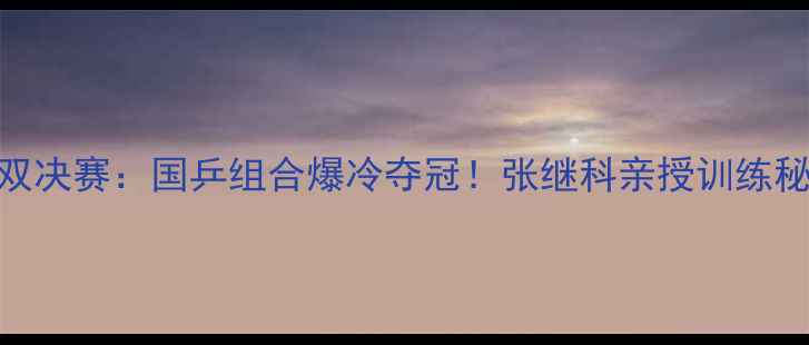 图片 🔥乒乓球世锦赛混双决赛：国乒组合爆冷夺冠！张继科亲授训练秘籍+赛程全回顾🔥2