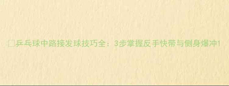图片 🔥乒乓球中路接发球技巧全：3步掌握反手快带与侧身爆冲1