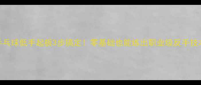 图片 🔥乒乓球低手起板3步搞定！零基础也能练出职业级反手技术🏓