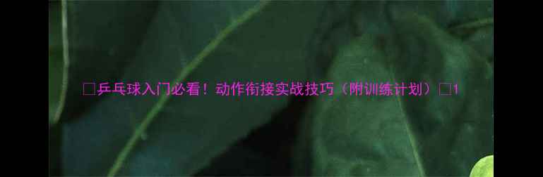 图片 🔥乒乓球入门必看！动作衔接实战技巧（附训练计划）🎯1