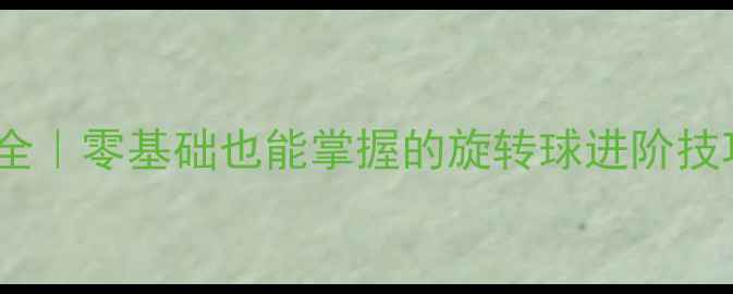 图片 🔥乒乓球全拧技术全｜零基础也能掌握的旋转球进阶技巧（附教学视频）1