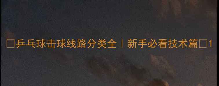 图片 🔥乒乓球击球线路分类全｜新手必看技术篇🔥1