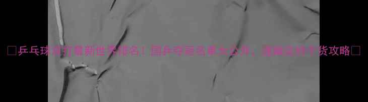 图片 🔥乒乓球双打最新世界排名！国乒夺冠名单大公开，速藏这份干货攻略🏓