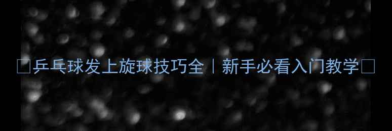 图片 🔥乒乓球发上旋球技巧全｜新手必看入门教学💥