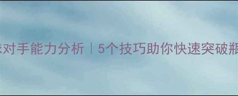 图片 🔥乒乓球对手能力分析｜5个技巧助你快速突破瓶颈期💥2