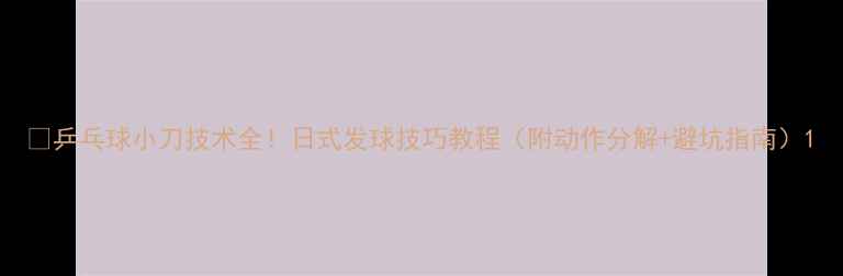 图片 🔥乒乓球小刀技术全！日式发球技巧教程（附动作分解+避坑指南）1