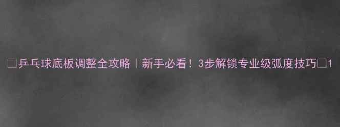 图片 🔥乒乓球底板调整全攻略｜新手必看！3步解锁专业级弧度技巧💥1