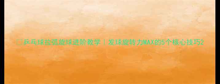 图片 🔥乒乓球拉弧旋球进阶教学｜发球旋转力MAX的5个核心技巧2