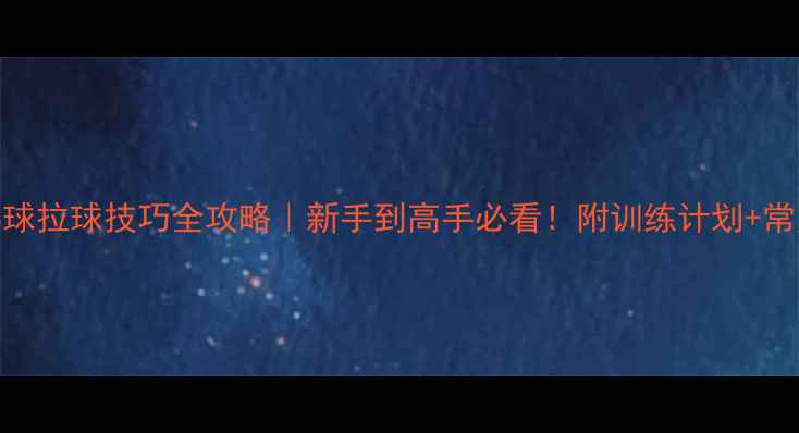 图片 🔥乒乓球拉球技巧全攻略｜新手到高手必看！附训练计划+常见错误