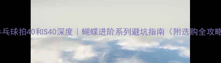 图片 🔥乒乓球拍40和S40深度｜蝴蝶进阶系列避坑指南（附选购全攻略）1