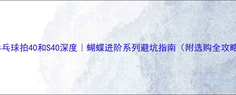 图片 🔥乒乓球拍40和S40深度｜蝴蝶进阶系列避坑指南（附选购全攻略）2