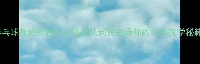 图片 🔥乒乓球教练刘建明从国家队到民间导师的30年教学秘籍🔥1