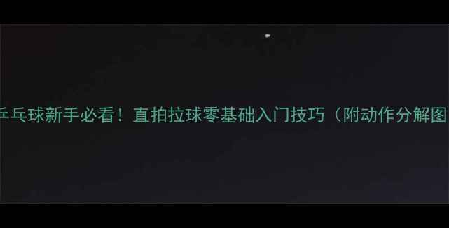 图片 🔥乒乓球新手必看！直拍拉球零基础入门技巧（附动作分解图）2