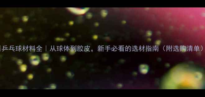 图片 🔥乒乓球材料全｜从球体到胶皮，新手必看的选材指南（附选购清单）1