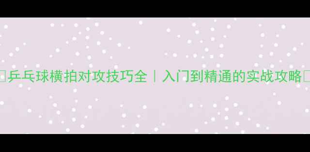 图片 🔥乒乓球横拍对攻技巧全｜入门到精通的实战攻略✨