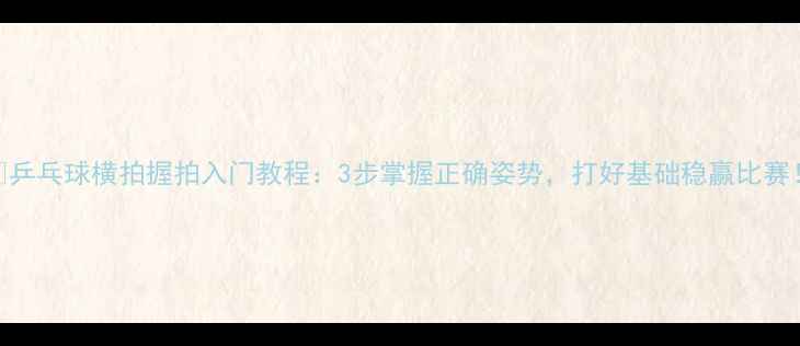 图片 🔥乒乓球横拍握拍入门教程：3步掌握正确姿势，打好基础稳赢比赛！