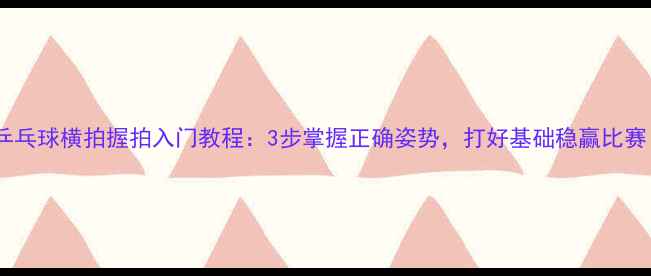 图片 🔥乒乓球横拍握拍入门教程：3步掌握正确姿势，打好基础稳赢比赛！2