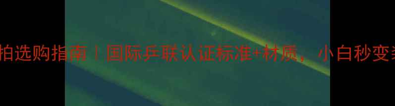 图片 🔥乒乓球球拍选购指南｜国际乒联认证标准+材质，小白秒变装备党！🔥2