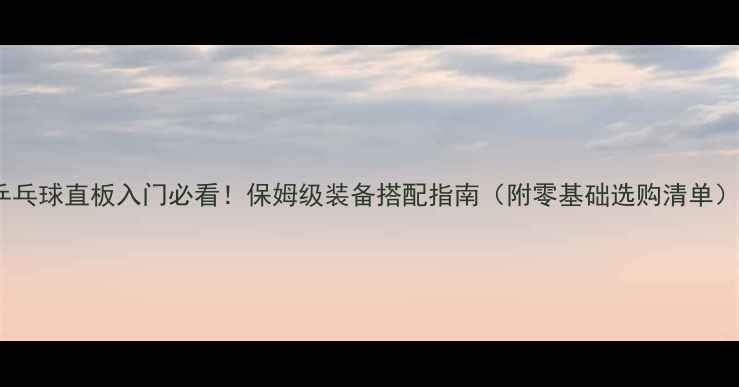 图片 🔥乒乓球直板入门必看！保姆级装备搭配指南（附零基础选购清单）🔥2