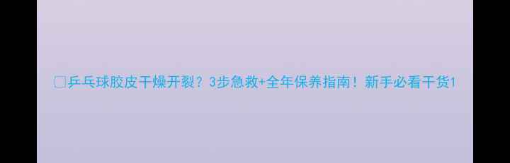 图片 🔥乒乓球胶皮干燥开裂？3步急救+全年保养指南！新手必看干货1