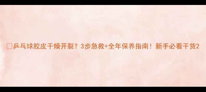 图片 🔥乒乓球胶皮干燥开裂？3步急救+全年保养指南！新手必看干货2