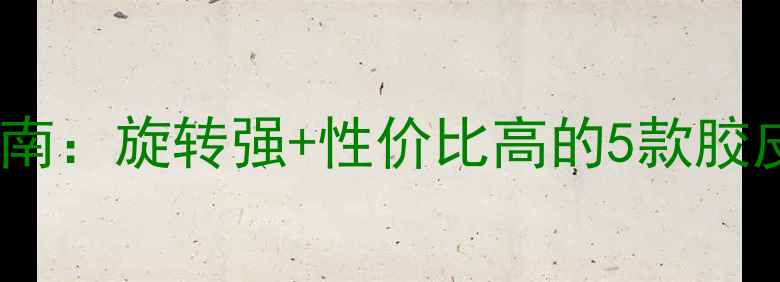 图片 🔥乒乓球胶皮选购指南：旋转强+性价比高的5款胶皮测评！附选购技巧1