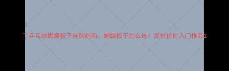 图片 🔥乒乓球蝴蝶板子选购指南：蝴蝶板子怎么选？高性价比入门推荐2