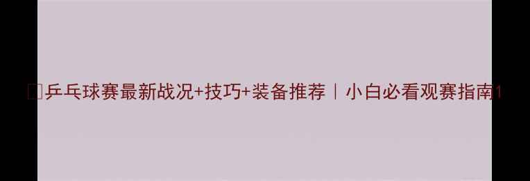 图片 🔥乒乓球赛最新战况+技巧+装备推荐｜小白必看观赛指南1