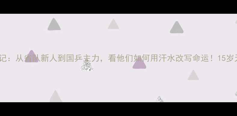 图片 🔥乒乓球青年逆袭记：从省队新人到国乒主力，看他们如何用汗水改写命运！15岁天才成长全记录🔥1